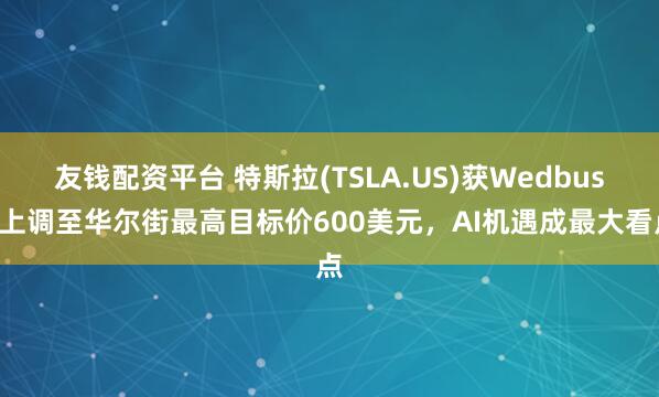 友钱配资平台 特斯拉(TSLA.US)获Wedbush上调至华尔街最高目标价600美元,AI机遇成最大看点