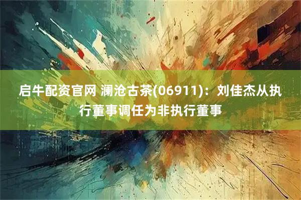 启牛配资官网 澜沧古茶(06911)：刘佳杰从执行董事调任为非执行董事