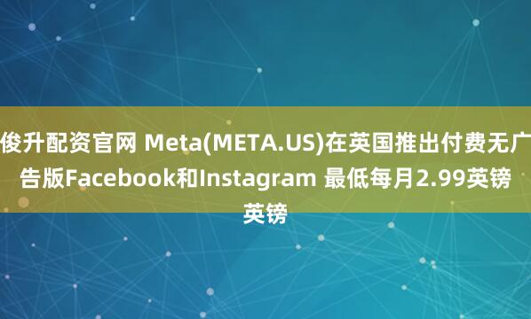 俊升配资官网 Meta(META.US)在英国推出付费无广告版Facebook和Instagram 最低每月2.99英镑
