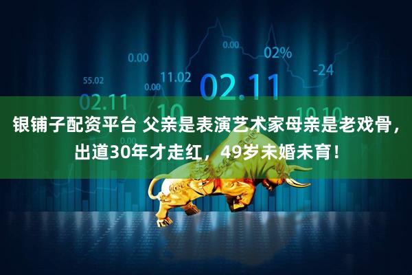 银铺子配资平台 父亲是表演艺术家母亲是老戏骨,出道30年才走红,49岁未婚未育!