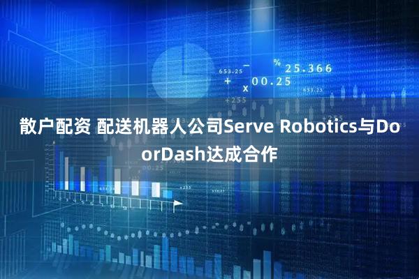 散户配资 配送机器人公司Serve Robotics与DoorDash达成合作
