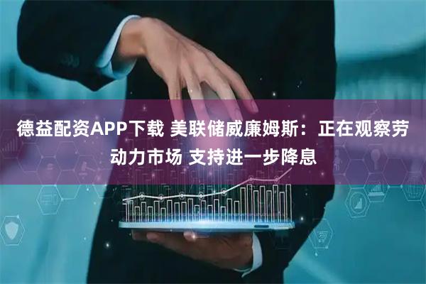 德益配资APP下载 美联储威廉姆斯:正在观察劳动力市场 支持进一步降息