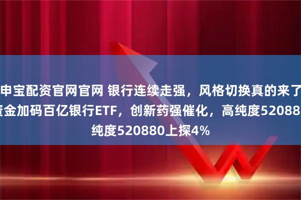 申宝配资官网官网 银行连续走强,风格切换真的来了?39亿资金加码百亿银行ETF,创新药强催化,高纯度520880上探4%