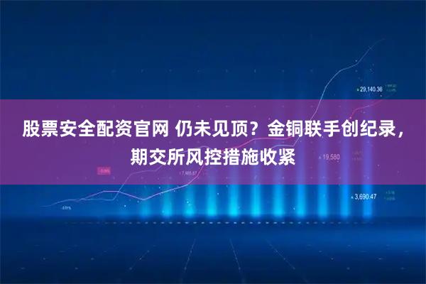 股票安全配资官网 仍未见顶?金铜联手创纪录,期交所风控措施收紧