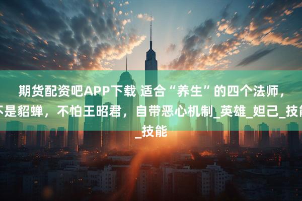 期货配资吧APP下载 适合“养生”的四个法师,不是貂蝉,不怕王昭君,自带恶心机制_英雄_妲己_技能
