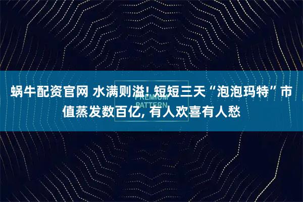 蜗牛配资官网 水满则溢! 短短三天“泡泡玛特”市值蒸发数百亿, 有人欢喜有人愁