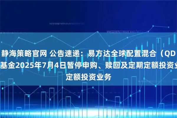 静海策略官网 公告速递:易方达全球配置混合(QDII)基金2025年7月4日暂停申购、赎回及定期定额投资业务