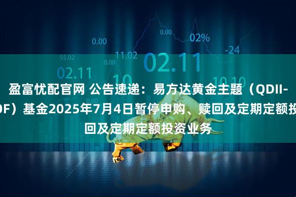 盈富忧配官网 公告速递:易方达黄金主题(QDII-LOF-FOF)基金2025年7月4日暂停申购、赎回及定期定额投资业务
