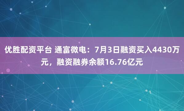 优胜配资平台 通富微电:7月3日融资买入4430万元,融资融券余额16.76亿元