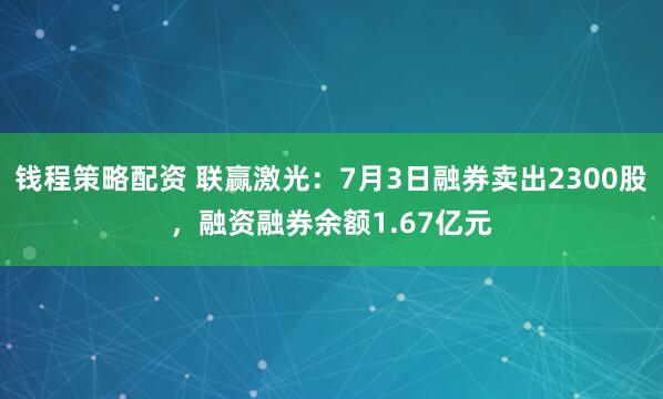 钱程策略配资 联赢激光：7月3日融券卖出2300股，融资融券余额1.67亿元