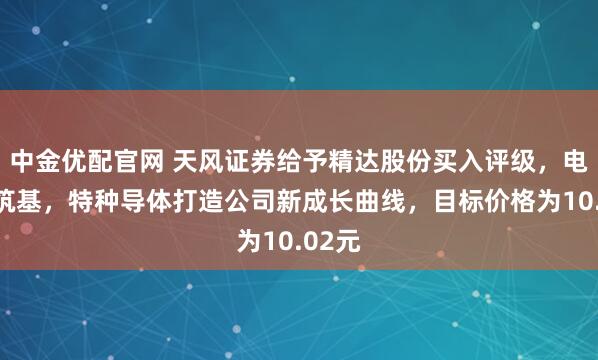 中金优配官网 天风证券给予精达股份买入评级，电磁线筑基，特种导体打造公司新成长曲线，目标价格为10.02元