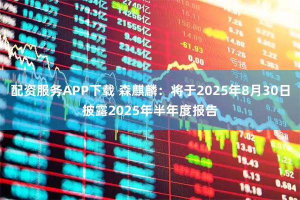 配资服务APP下载 森麒麟：将于2025年8月30日披露2025年半年度报告