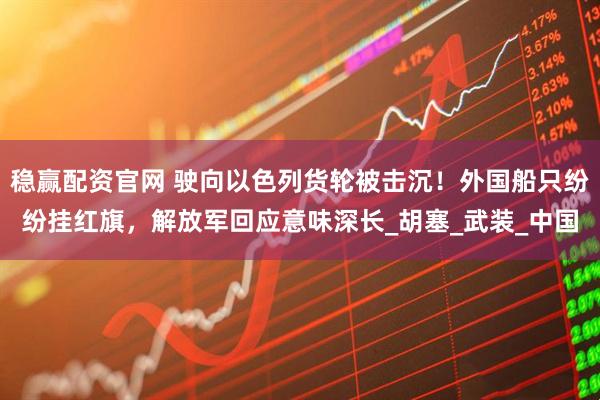 稳赢配资官网 驶向以色列货轮被击沉!外国船只纷纷挂红旗,解放军回应意味深长_胡塞_武装_中国