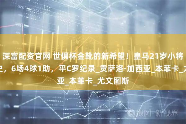 深富配资官网 世俱杯金靴的新希望!皇马21岁小将缔造历史,6场4球1助,平C罗纪录_贡萨洛·加西亚_本菲卡_尤文图斯