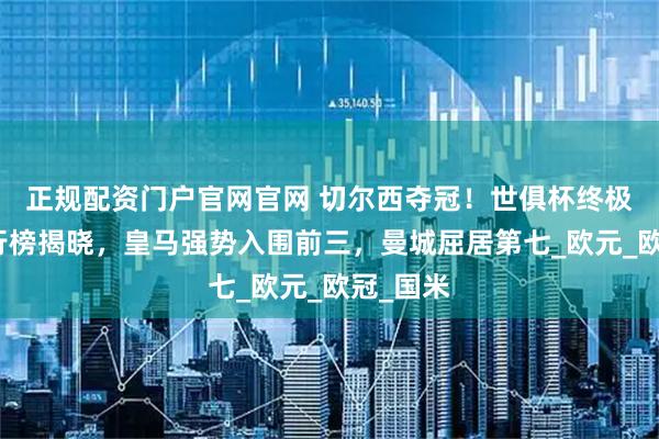 正规配资门户官网官网 切尔西夺冠!世俱杯终极奖金排行榜揭晓,皇马强势入围前三,曼城屈居第七_欧元_欧冠_国米