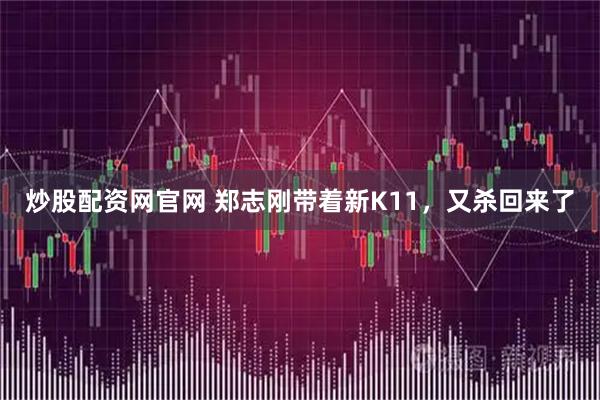 炒股配资网官网 郑志刚带着新K11,又杀回来了