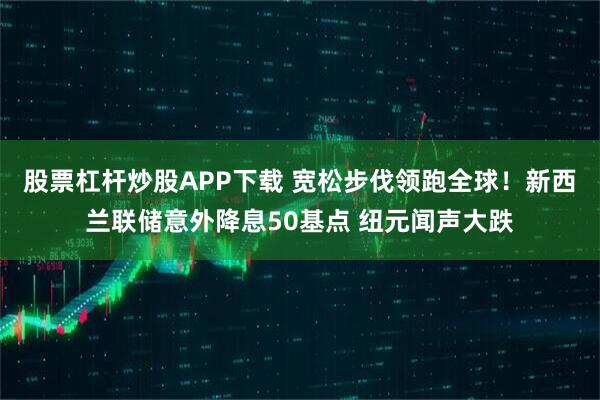 股票杠杆炒股APP下载 宽松步伐领跑全球!新西兰联储意外降息50基点 纽元闻声大跌
