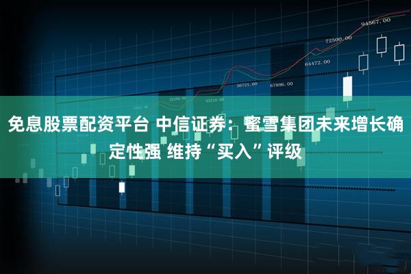 免息股票配资平台 中信证券:蜜雪集团未来增长确定性强 维持“买入”评级