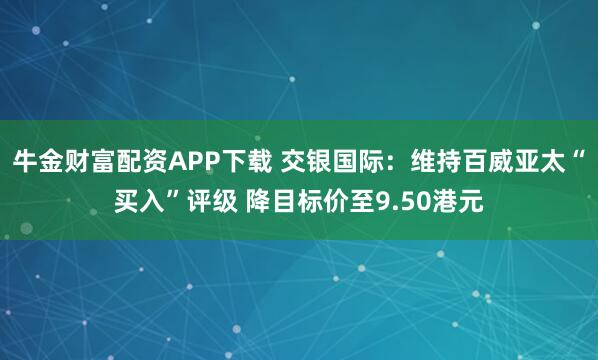 牛金财富配资APP下载 交银国际:维持百威亚太“买入”评级 降目标价至9.50港元