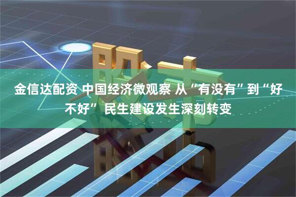 金信达配资 中国经济微观察 从“有没有”到“好不好” 民生建设发生深刻转变