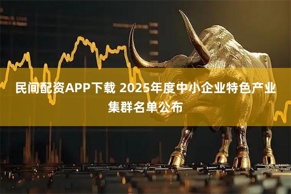 民间配资APP下载 2025年度中小企业特色产业集群名单公布