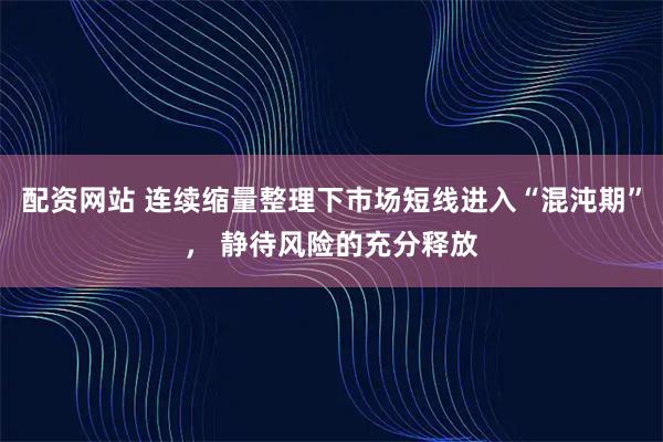 配资网站 连续缩量整理下市场短线进入“混沌期”， 静待风险的充分释放
