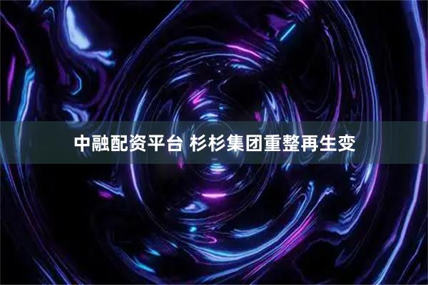 中融配资平台 杉杉集团重整再生变