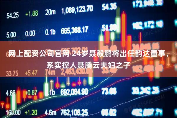 网上配资公司官网 24岁聂毅鹏将出任韵达董事，系实控人聂腾云夫妇之子