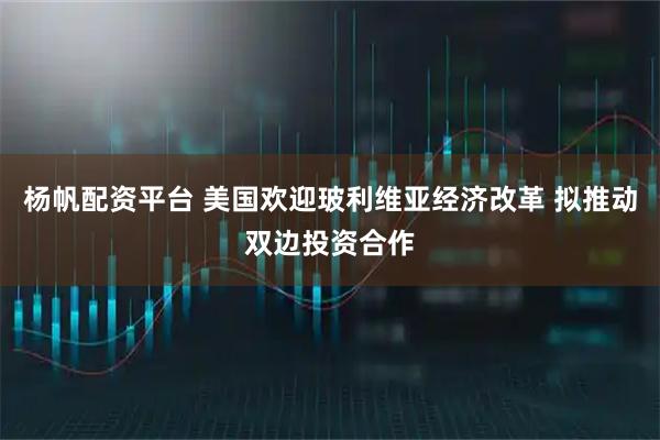 杨帆配资平台 美国欢迎玻利维亚经济改革 拟推动双边投资合作