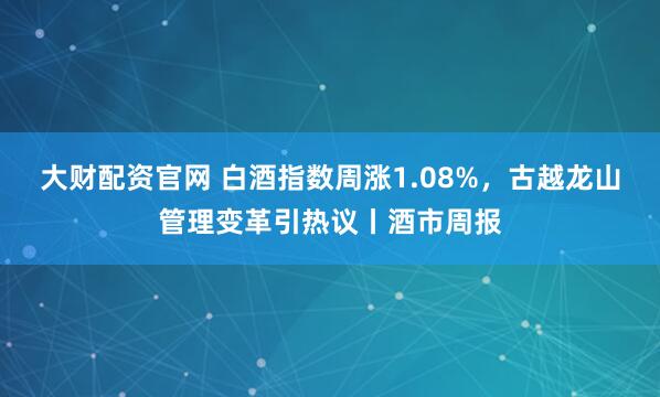 大财配资官网 白酒指数周涨1.08%，古越龙山管理变革引热议丨酒市周报