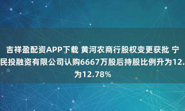 吉祥盈配资APP下载 黄河农商行股权变更获批 宁夏惠民投融资有限公司认购6667万股后持股比例升为12.78%
