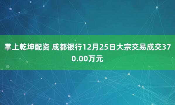 掌上乾坤配资 成都银行12月25日大宗交易成交370.00万元
