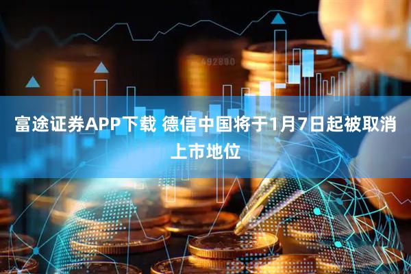 富途证券APP下载 德信中国将于1月7日起被取消上市地位