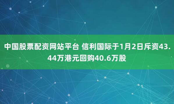 中国股票配资网站平台 信利国际于1月2日斥资43.44万港元回购40.6万股