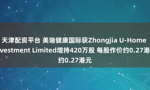 天津配资平台 美瑞健康国际获Zhongjia U-Home Investment Limited增持420万股 每股作价约0.27港元
