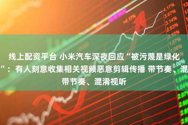 线上配资平台 小米汽车深夜回应“被污蔑是绿化带战神”：有人刻意收集相关视频恶意剪辑传播 带节奏、混淆视听