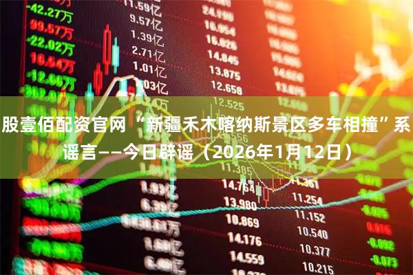 股壹佰配资官网 “新疆禾木喀纳斯景区多车相撞”系谣言——今日辟谣（2026年1月12日）