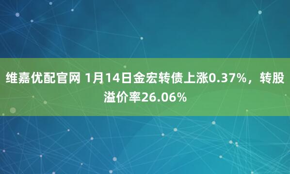 维嘉优配官网 1月14日金宏转债上涨0.37%，转股溢价率26.06%