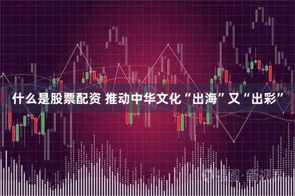 什么是股票配资 推动中华文化“出海”又“出彩”