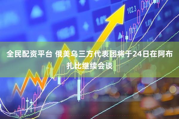 全民配资平台 俄美乌三方代表团将于24日在阿布扎比继续会谈