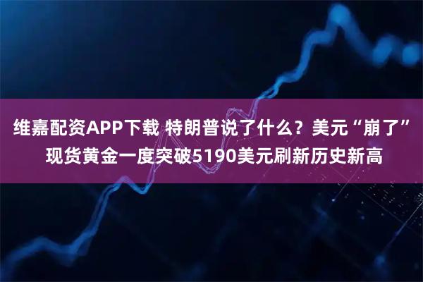 维嘉配资APP下载 特朗普说了什么？美元“崩了” 现货黄金一度突破5190美元刷新历史新高