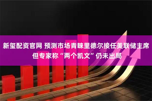 新玺配资官网 预测市场青睐里德尔接任美联储主席 但专家称“两个凯文”仍未出局