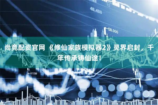 尚竞配资官网 《修仙家族模拟器2》灵界启封，千年传承铸仙途！
