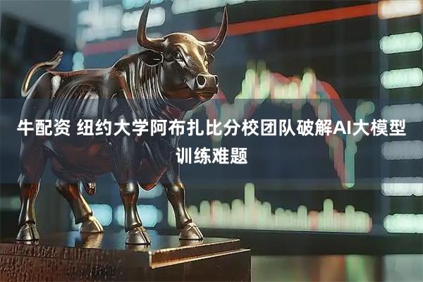 牛配资 纽约大学阿布扎比分校团队破解AI大模型训练难题