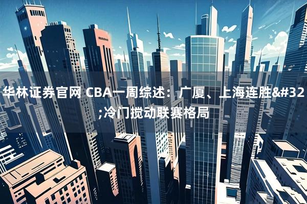 华林证券官网 CBA一周综述：广厦、上海连胜 冷门搅动联赛格局