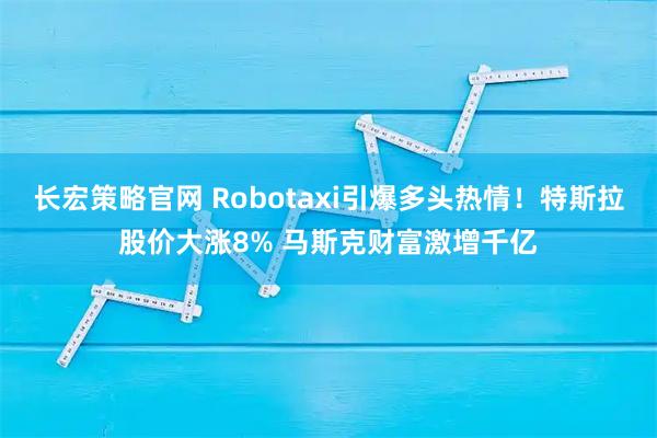 长宏策略官网 Robotaxi引爆多头热情！特斯拉股价大涨8% 马斯克财富激增千亿