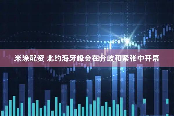 米涂配资 北约海牙峰会在分歧和紧张中开幕
