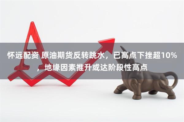 怀远配资 原油期货反转跳水，已高点下挫超10%，地缘因素推升或达阶段性高点