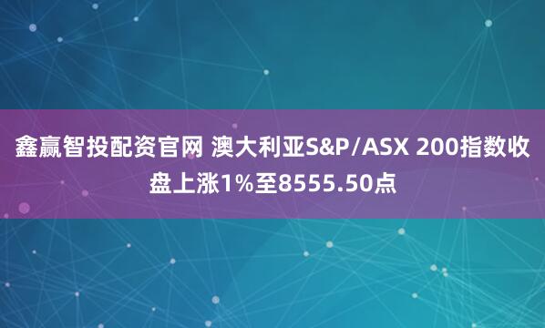 鑫赢智投配资官网 澳大利亚S&P/ASX 200指数收盘上涨1%至8555.50点