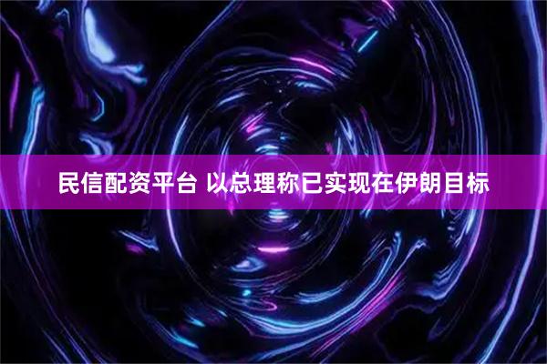 民信配资平台 以总理称已实现在伊朗目标